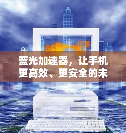 蓝光加速器,让手机更高效、更安全的未来解决方案 蓝光加速器,让手机更高效、更安全的未来解决方案