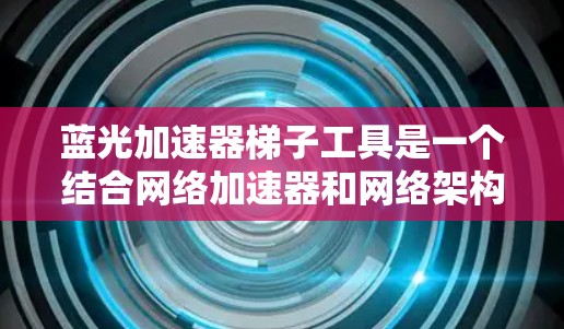 蓝光加速器梯子工具是一个结合网络加速器和网络架构配置的工具，旨在提升网络性能。它通常由防火墙和路由器等硬件设备组成，配合蓝光加速器来优化数据传输。以下是对该工具的详细介绍