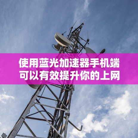 使用蓝光加速器手机端可以有效提升你的上网体验，以下是详细的步骤指南