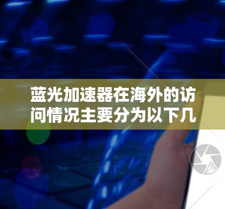 蓝光加速器在海外的访问情况主要分为以下几个方面，每个部分都详细阐述了其在技术、市场、成本、合作以及战略方面的表现