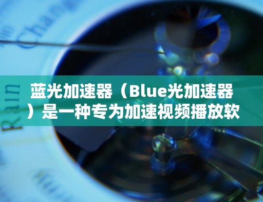 蓝光加速器(Blue光加速器)是一种专为加速视频播放软件而设计的工具,旨在帮助用户减少视频延迟,提升观看体验。以下是关于蓝光加速器的详细解释