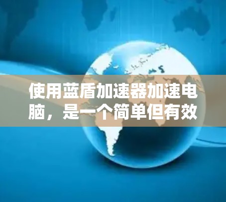 使用蓝盾加速器加速电脑，是一个简单但有效的解决方案。以下是详细的步骤指南