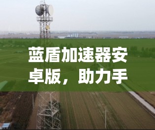 蓝盾加速器安卓版，助力手机Compute性能的高效提升