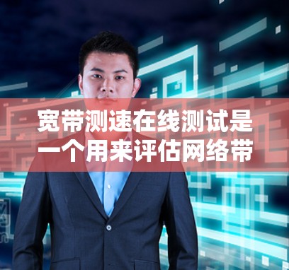 宽带测速在线测试是一个用来评估网络带宽能力的工具,帮助你了解自己的网络性能。以下是一个清晰的步骤指南,帮助你进行测试
