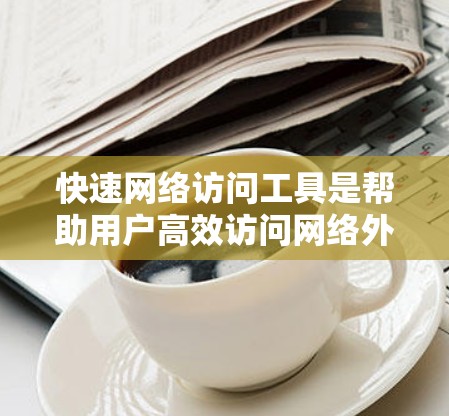 快速网络访问工具是帮助用户高效访问网络外部服务器的软件工具,广泛应用于企业网络管理。以下是对这些工具的分类和详细说明 快速网络访问工具是帮助用户高效访问网络外部服务器的软件工具,广泛应用于企业网络管理。以下是对这些工具的分类和详细说明