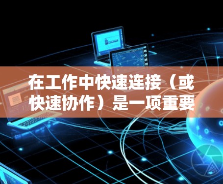 在工作中快速连接(或快速协作)是一项重要的技能,尤其是在项目管理和任务管理中。以下是一些快速连接工的具体方法和步骤,帮助你提高效率 在工作中快速连接(或快速协作)是一项重要的技能,尤其是在项目管理和任务管理中。以下是一些快速连接工的具体方法和步骤,帮助你提高效率