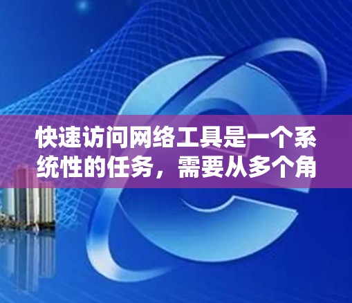 快速访问网络工具是一个系统性的任务,需要从多个角度进行学习和实践。以下是一个系统化的指导,帮助您高效地掌握网络工具的使用方法 快速访问网络工具是一个系统性的任务,需要从多个角度进行学习和实践。以下是一个系统化的指导,帮助您高效地掌握网络工具的使用方法