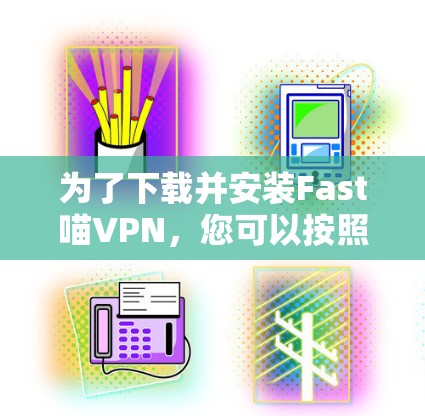 为了下载并安装Fast喵VPN，您可以按照以下步骤进行