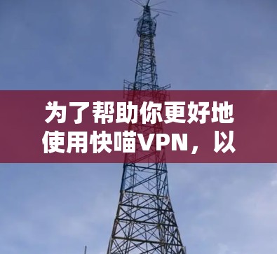 为了帮助你更好地使用快喵VPN，以下是分步骤的指南