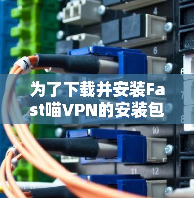 为了下载并安装Fast喵VPN的安装包,请按照以下步骤进行 为了下载并安装Fast喵VPN的安装包,请按照以下步骤进行