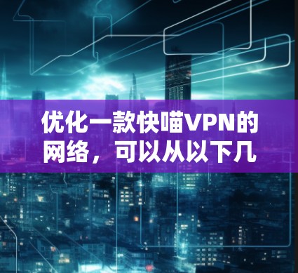 优化一款快喵VPN的网络,可以从以下几个步骤开始