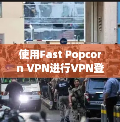 使用Fast Popcorn VPN进行VPN登录的步骤如下