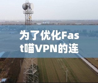 为了优化Fast喵VPN的连接,您可以按照以下步骤进行检查和调整 为了优化Fast喵VPN的连接,您可以按照以下步骤进行检查和调整