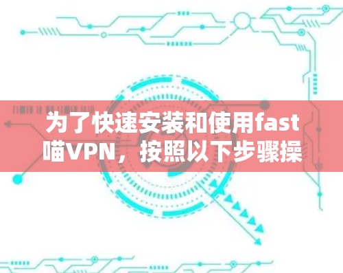 为了快速安装和使用fast喵VPN,按照以下步骤操作