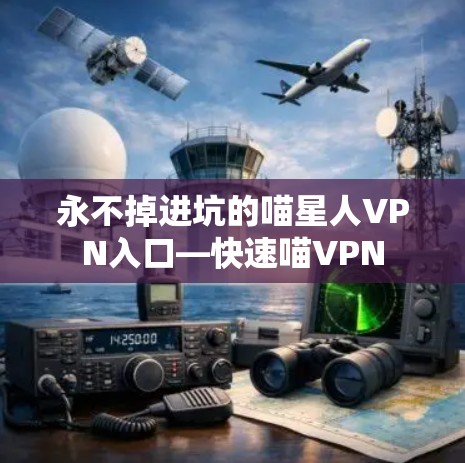 永不掉进坑的喵星人VPN入口—快速喵VPN
