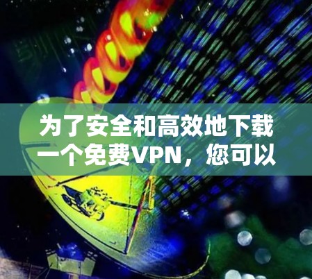 为了安全和高效地下载一个<strong>免费VPN</strong>,您可以按照以下步骤操作