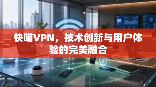 快喵VPN,技术创新与用户体验的完美融合 快喵VPN,技术创新与用户体验的完美融合