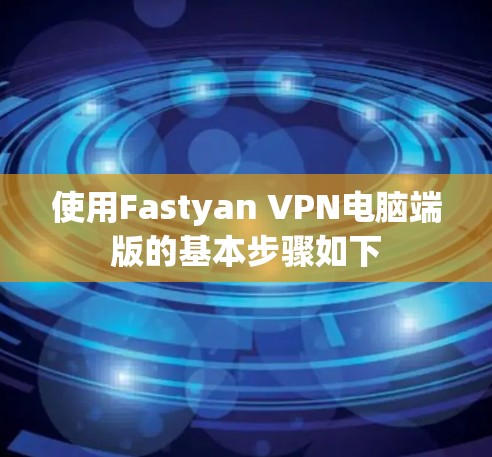 使用Fastyan VPN电脑端版的基本步骤如下 使用Fastyan VPN电脑端版的基本步骤如下