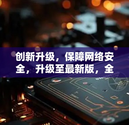 创新升级,保障网络安全,升级至最新版,全面保障网络安全,为用户提供更优质服务
