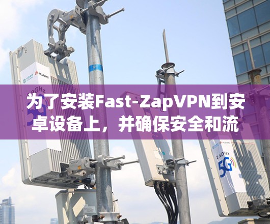 为了安装Fast-ZapVPN到安卓设备上,并确保安全和流畅的使用,您可以按照以下步骤操作 为了安装Fast-ZapVPN到安卓设备上,并确保安全和流畅的使用,您可以按照以下步骤操作