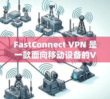 FastConnect VPN 是一款面向移动设备的VPN软件,旨在为用户提供高效、安全的VPN体验。以下是对 FastConnect VPN 最新版功能的详细分析 FastConnect VPN 是一款面向移动设备的VPN软件,旨在为用户提供高效、安全的VPN体验。以下是对 FastConnect VPN 最新版功能的详细分析