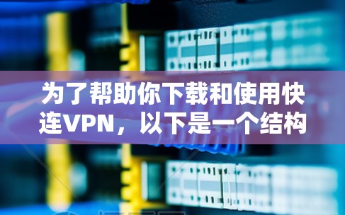 为了帮助你下载和使用快连VPN,以下是一个结构化的推荐和建议