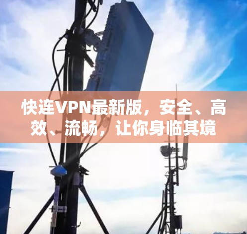 快连VPN最新版,安全、高效、流畅,让你身临其境的VPN体验 快连VPN最新版,安全、高效、流畅,让你身临其境的VPN体验