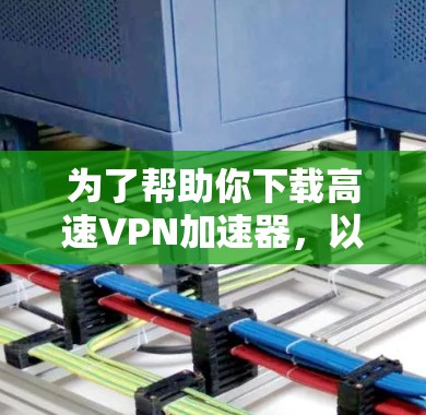 为了帮助你下载高速<strong>VPN加速器</strong>,以下是一些推荐的选择,根据你的需求来决定