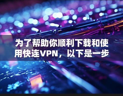为了帮助你顺利下载和使用快连VPN，以下是一步步的指南