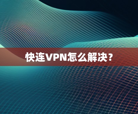 快连VPN怎么解决? 快连VPN怎么解决?