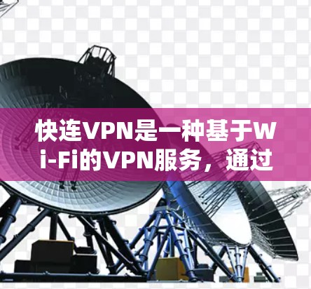 快连VPN是一种基于Wi-Fi的VPN服务，通过Wi-Fi连接到网络，然后通过中间设备连接到互联网，适合家庭用户和企业用户。以下是对快连VPN的详细介绍
