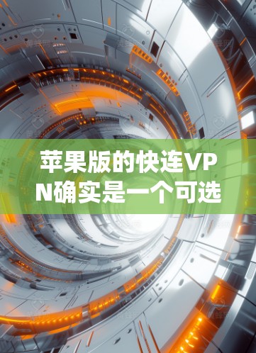 苹果版的快连VPN确实是一个可选的选项，但需要谨慎选择。以下是一个系统化的建议