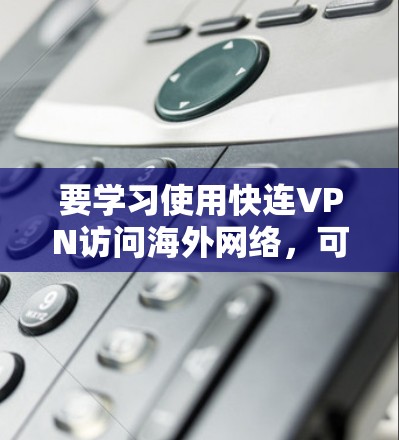 要学习使用快连VPN访问海外网络,可以按照以下步骤进行 要学习使用快连VPN访问海外网络,可以按照以下步骤进行