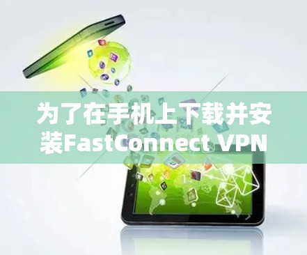 为了在手机上下载并安装FastConnect VPN,以下是一个清晰的步骤指南 为了在手机上下载并安装FastConnect VPN,以下是一个清晰的步骤指南