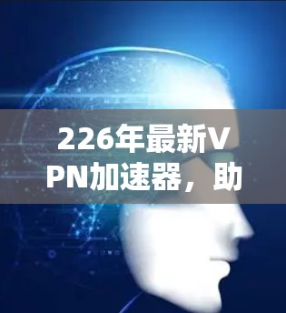 226年最新<strong>VPN加速器</strong>,助力高效网络连接,轻松升级