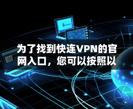 为了找到快连VPN的官网入口,您可以按照以下步骤进行操作 为了找到快连VPN的官网入口,您可以按照以下步骤进行操作