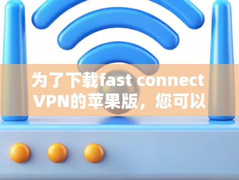 为了下载fast connect VPN的苹果版,您可以按照以下步骤操作 为了下载fast connect VPN的苹果版,您可以按照以下步骤操作