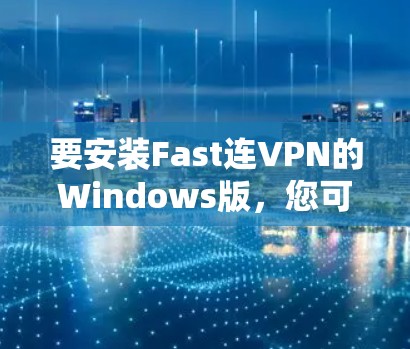 要安装Fast连VPN的Windows版,您可以按照以下步骤操作 要安装Fast连VPN的Windows版,您可以按照以下步骤操作