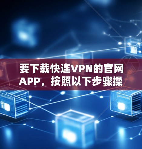 要下载快连VPN的官网APP，按照以下步骤操作