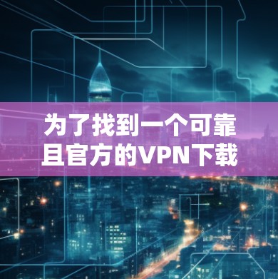 为了找到一个可靠且官方的VPN下载入口,以下是一些推荐的网站,给出了详细的说明 为了找到一个可靠且官方的VPN下载入口,以下是一些推荐的网站,给出了详细的说明