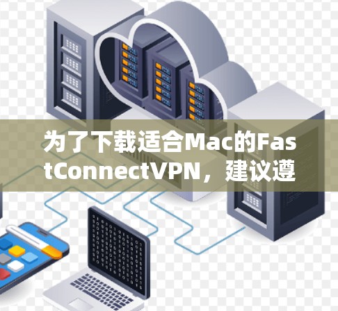为了下载适合Mac的FastConnectVPN，建议遵循以下步骤