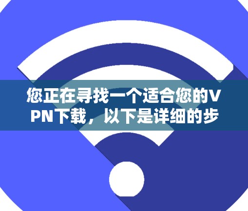 您正在寻找一个适合您的VPN下载,以下是详细的步骤指南 您正在寻找一个适合您的VPN下载,以下是详细的步骤指南
