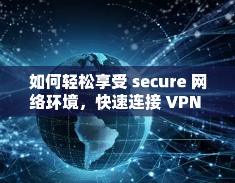 如何轻松享受 secure 网络环境,快速连接 VPN 服务 如何轻松享受 secure 网络环境,快速连接 VPN 服务