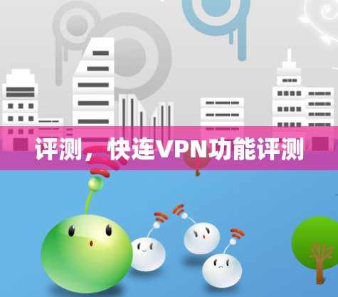 评测,快连VPN功能评测 评测,快连VPN功能评测