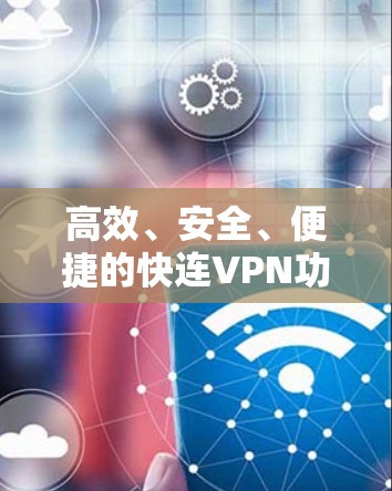 高效、安全、便捷的快连VPN功能测试 高效、安全、便捷的快连VPN功能测试