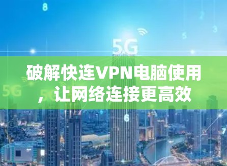 破解快连VPN电脑使用，让网络连接更高效