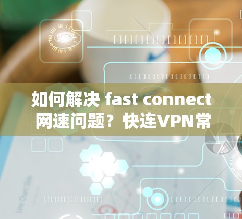 如何解决 fast connect 网速问题?快连VPN常见问题解答 如何解决 fast connect 网速问题?快连VPN常见问题解答