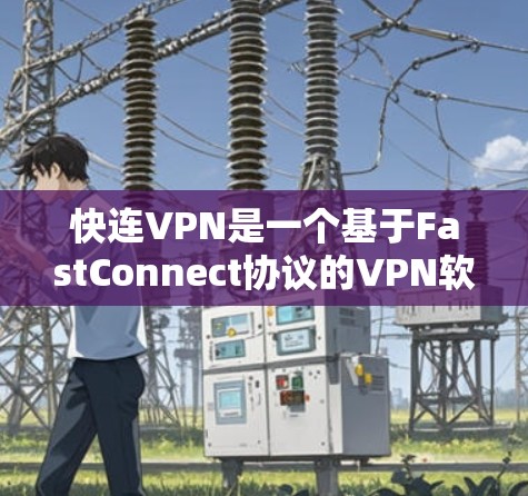 快连VPN是一个基于FastConnect协议的VPN软件，旨在为用户提供安全、可靠且高效的VPN体验。以下是一些关于FastConnect的官方信息和下载链接
