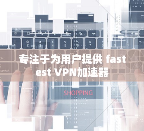 专注于为用户提供 fastest <strong>VPN加速器</strong>