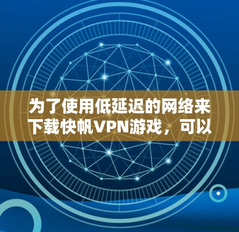 为了使用低延迟的网络来下载快帆VPN游戏,可以按照以下步骤进行 为了使用低延迟的网络来下载快帆VPN游戏,可以按照以下步骤进行